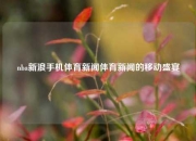 nba新浪手机体育新闻体育新闻的移动盛宴