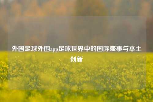 外国足球外围app足球世界中的国际盛事与本土创新
