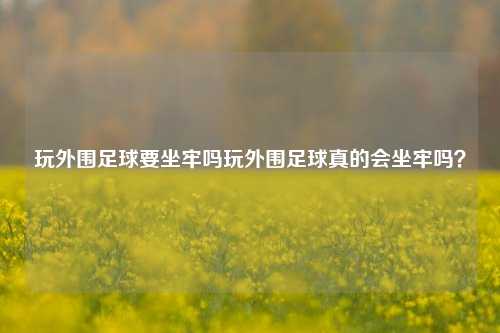 玩外围足球要坐牢吗玩外围足球真的会坐牢吗？