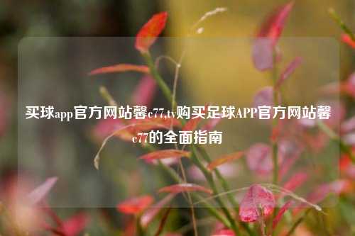 买球app官方网站馨c77,tv购买足球APP官方网站馨c77的全面指南
