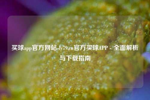 买球app官方网站-ly79,cn官方买球APP - 全面解析与下载指南