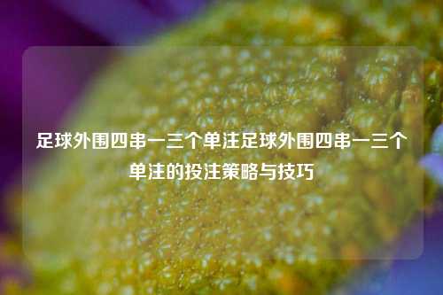 足球外围四串一三个单注足球外围四串一三个单注的投注策略与技巧