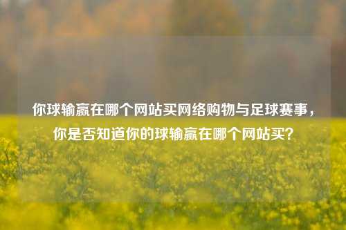 你球输赢在哪个网站买网络购物与足球赛事，你是否知道你的球输赢在哪个网站买？