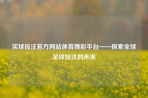 买球投注官方网站体育博彩平台——探索全球足球投注的未来