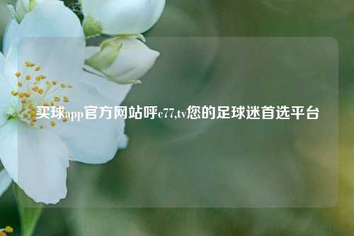 买球app官方网站呼c77,tv您的足球迷首选平台